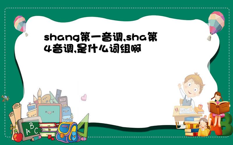 shang第一音调,sha第4音调,是什么词组啊