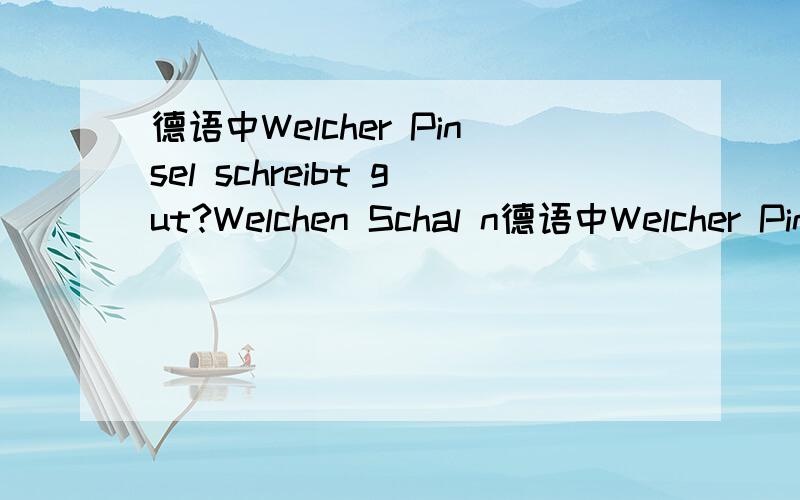 德语中Welcher Pinsel schreibt gut?Welchen Schal n德语中Welcher Pinsel schreibt gut?Welchen Schal nimmst du?为什么第一个Welcher 第二个句子是welchen