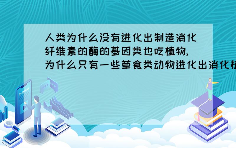 人类为什么没有进化出制造消化纤维素的酶的基因类也吃植物,为什么只有一些草食类动物进化出消化植物的基因呢