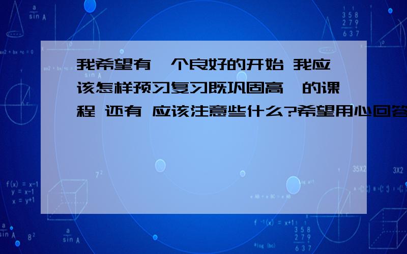 我希望有一个良好的开始 我应该怎样预习复习既巩固高一的课程 还有 应该注意些什么?希望用心回答 我 会虚心纳取的