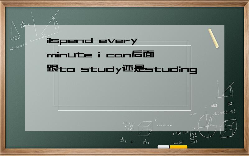 iIspend every minute i can后面跟to study还是studing