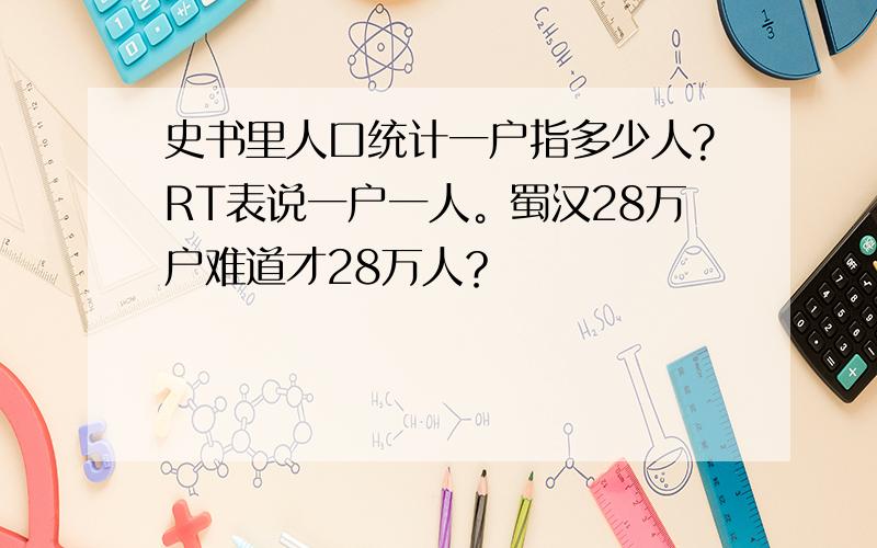 史书里人口统计一户指多少人?RT表说一户一人。蜀汉28万户难道才28万人？