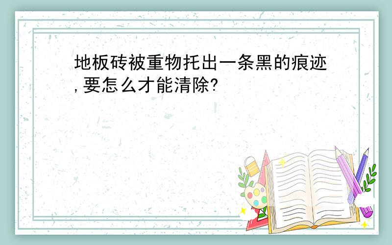 地板砖被重物托出一条黑的痕迹,要怎么才能清除?