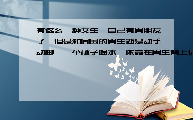 有这么一种女生,自己有男朋友了,但是和周围的男生还是动手动脚,一个杯子喝水,依靠在男生背上休息,很随意很不靠谱,这种女生用什么词语形容呢?好像不是水性杨花.