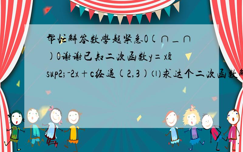 帮忙解答数学题紧急O(∩_∩)O谢谢已知二次函数y=x²-2x+c经过(2,3)⑴求这个二次函数解析式⑵设该函数与x轴得交点分别为A.B(B在A的左边)与y轴得交点C,顶点D,分别求这四个点的坐标⑶求四边形