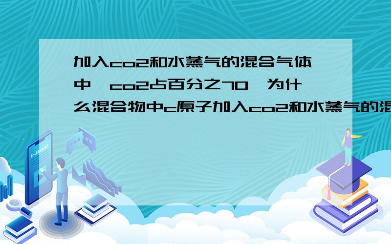 加入co2和水蒸气的混合气体中,co2占百分之70,为什么混合物中c原子加入co2和水蒸气的混合气体中,co2占百分之70,为什么混合物中c原子的质量分数就是百分之70乘以12／44?