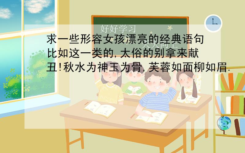 求一些形容女孩漂亮的经典语句比如这一类的,太俗的别拿来献丑!秋水为神玉为骨,芙蓉如面柳如眉.