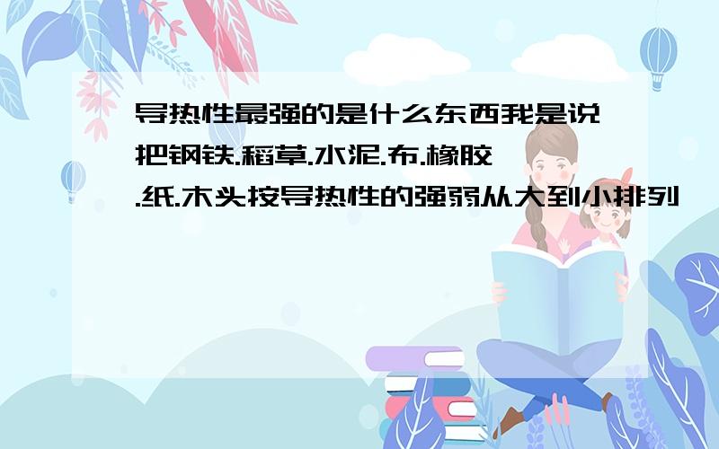 导热性最强的是什么东西我是说把钢铁.稻草.水泥.布.橡胶.纸.木头按导热性的强弱从大到小排列