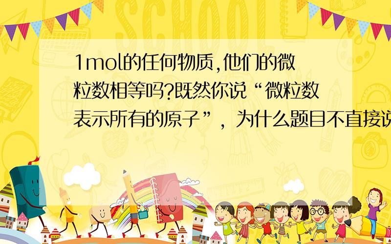 1mol的任何物质,他们的微粒数相等吗?既然你说“微粒数表示所有的原子”，为什么题目不直接说“原子”而说微粒呢？