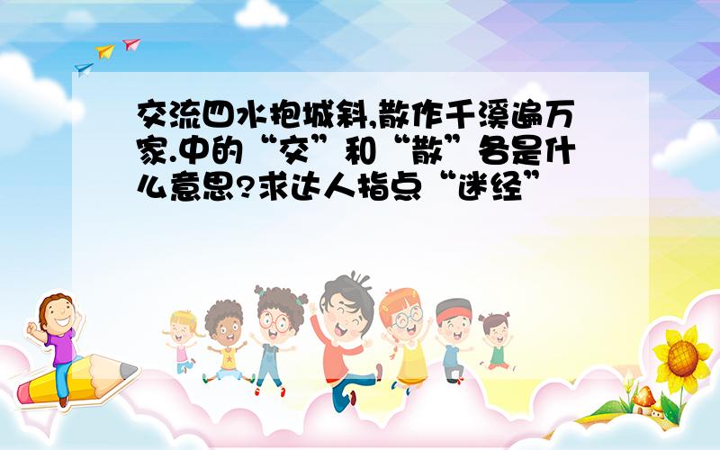 交流四水抱城斜,散作千溪遍万家.中的“交”和“散”各是什么意思?求达人指点“迷经”