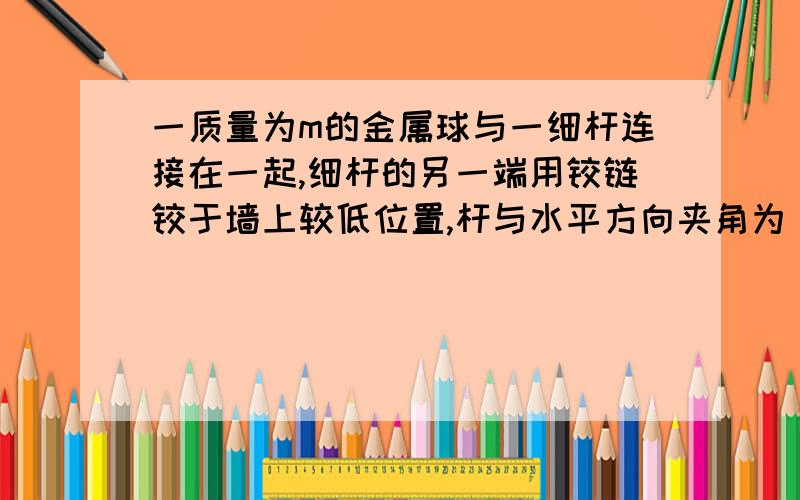 一质量为m的金属球与一细杆连接在一起,细杆的另一端用铰链铰于墙上较低位置,杆与水平方向夹角为θ,球下面垫一木板,木板厚为h,木板放在光滑水平地面上,球与板间的滑动摩擦系数为μ,（1