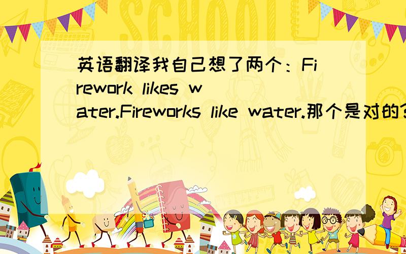 英语翻译我自己想了两个：Firework likes water.Fireworks like water.那个是对的?弄得我好纠结.这个名字是写小说用的,套用《红楼梦》情节（只是练手,不是要发表）（情节还为原情节,但故事发生在