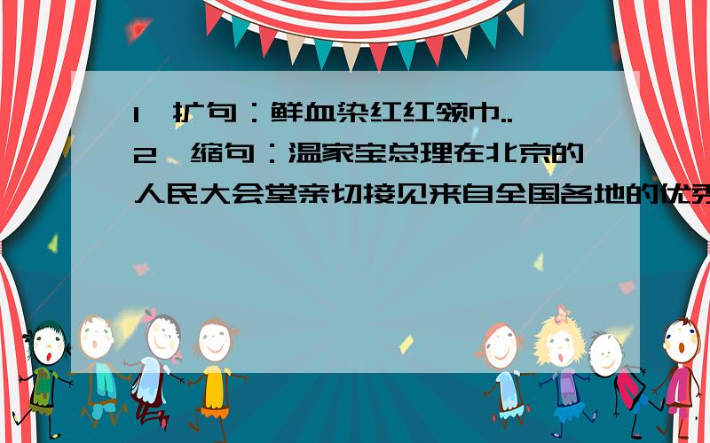 1、扩句：鲜血染红红领巾..2、缩句：温家宝总理在北京的人民大会堂亲切接见来自全国各地的优秀教师..3、把句子写得更具体.家乡的竹笋真多啊,多得 .