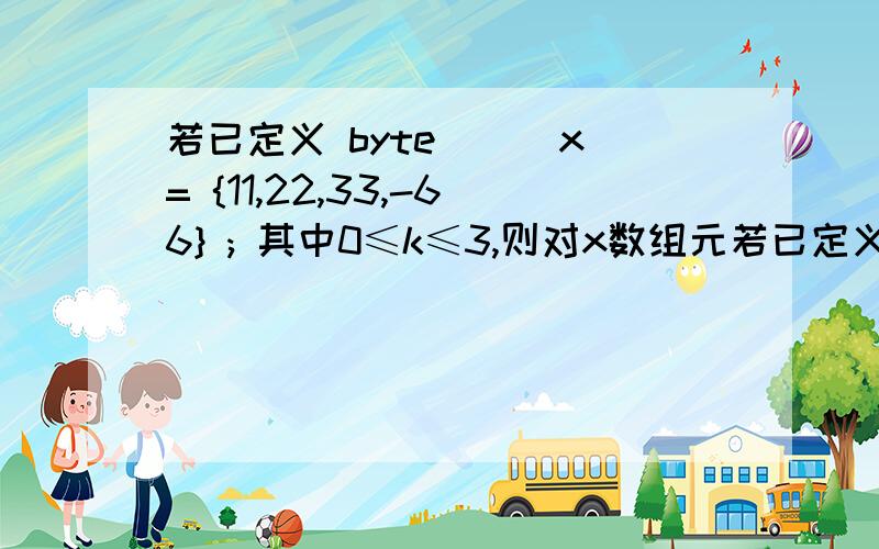 若已定义 byte[ ] x= {11,22,33,-66} ; 其中0≤k≤3,则对x数组元若已定义 byte[ ] x= {11,22,33,-66} ;  其中0≤k≤3,则对x数组元素错误的引用是?