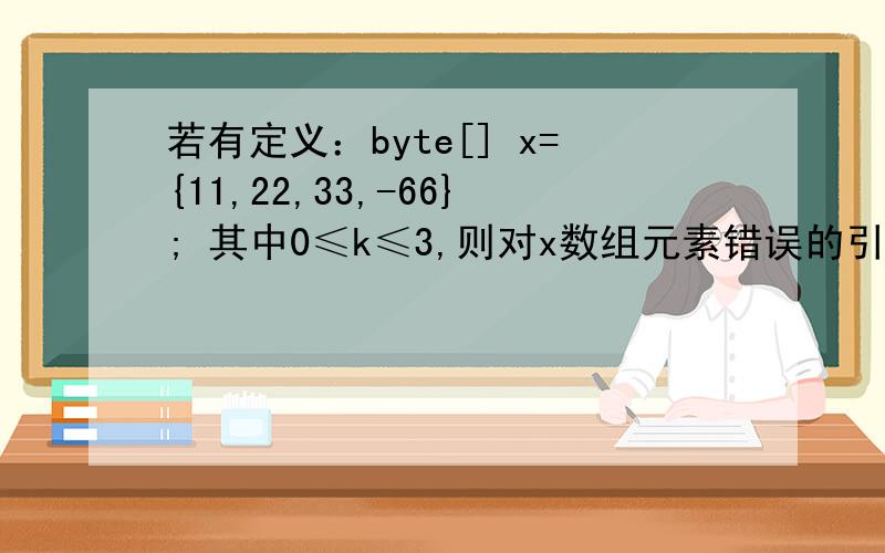 若有定义：byte[] x={11,22,33,-66}; 其中0≤k≤3,则对x数组元素错误的引用是（） A）x[5-3] B）x[k]C）x[k+5] D）x[0] 为什么是选c 我看不懂这题,越清楚越好.