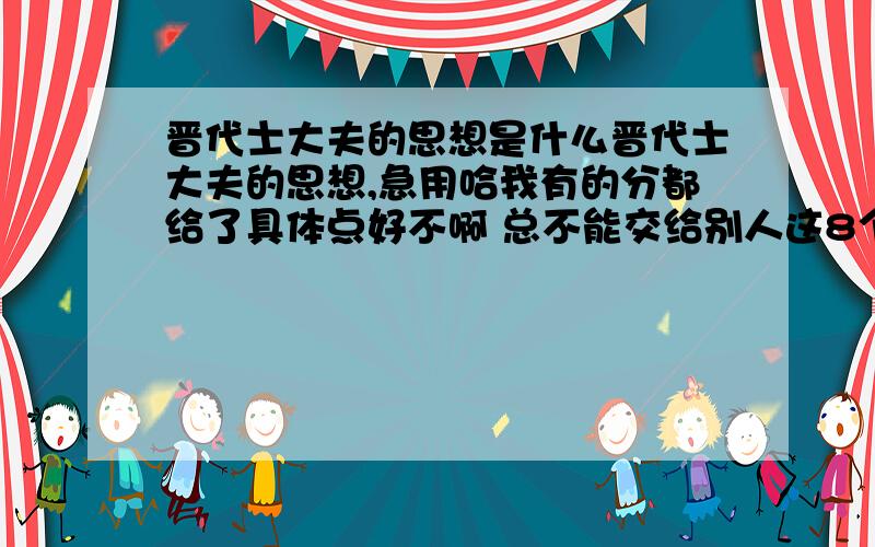 晋代士大夫的思想是什么晋代士大夫的思想,急用哈我有的分都给了具体点好不啊 总不能交给别人这8个字吧