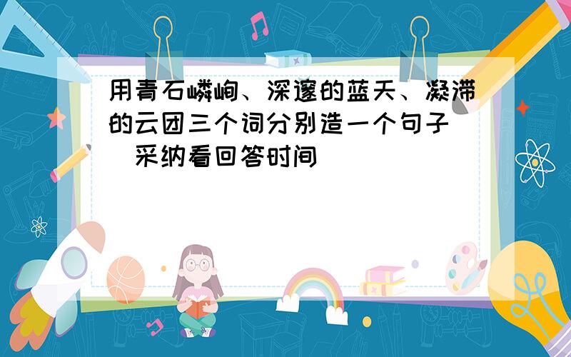 用青石嶙峋、深邃的蓝天、凝滞的云团三个词分别造一个句子 （采纳看回答时间）