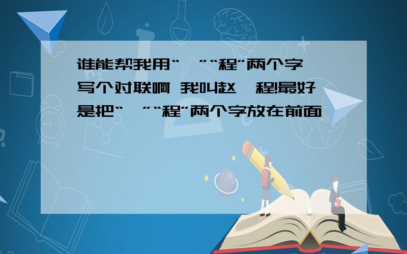 谁能帮我用“昱”“程”两个字写个对联啊 我叫赵昱程!最好是把“昱”“程”两个字放在前面