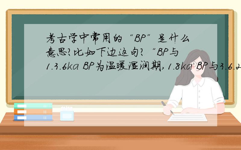 考古学中常用的“BP”是什么意思?比如下边这句?“BP与1.3.6ka BP为温暖湿润期,1.8ka BP与3.6.2ka BP为干冷期.”