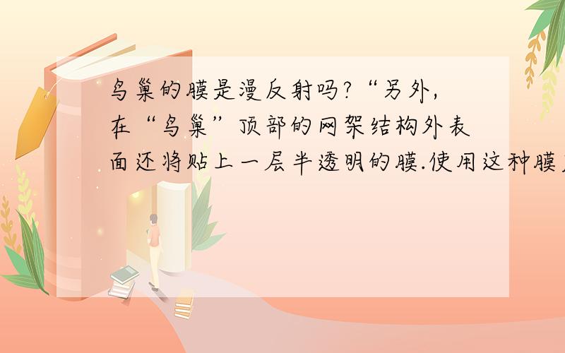 鸟巢的膜是漫反射吗?“另外,在“鸟巢”顶部的网架结构外表面还将贴上一层半透明的膜.使用这种膜后,体育场内的光线不是直射进来的,而是通过漫反射,使光线更柔和”这段话说通过半透明