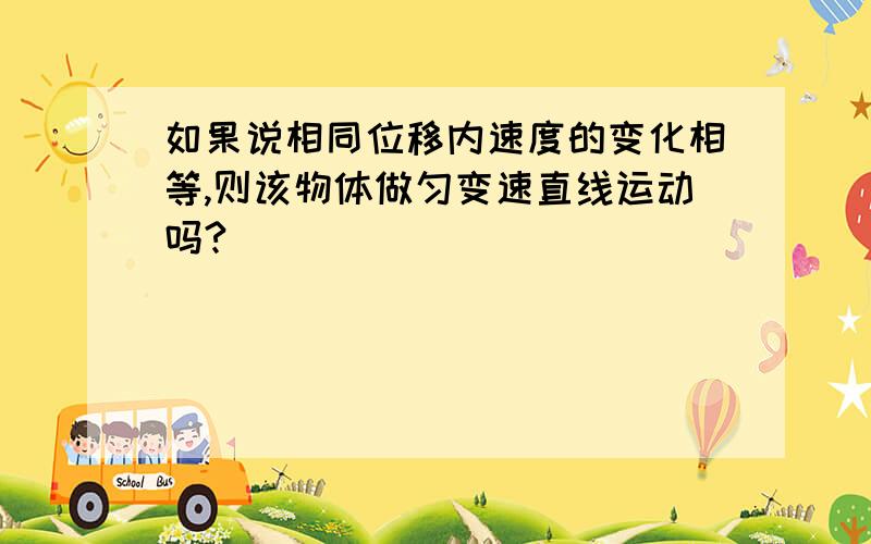 如果说相同位移内速度的变化相等,则该物体做匀变速直线运动吗?