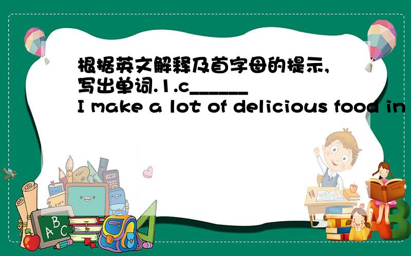 根据英文解释及首字母的提示,写出单词.1.c______I make a lot of delicious food in the kitchen.2.h______It looks like a zebre and it can run very fast.3.t______It's a rectangle.You can wash hands with it.4.g______It is nice.You can piay