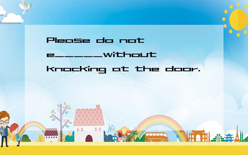 Please do not e_____without knocking at the door.