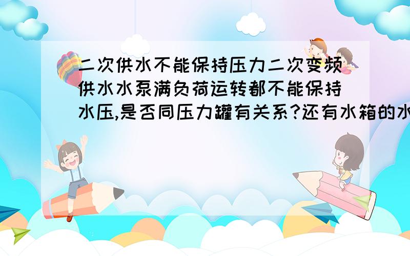 二次供水不能保持压力二次变频供水水泵满负荷运转都不能保持水压,是否同压力罐有关系?还有水箱的水位一直没有满过 长期缺水状态.到底是怎么回事