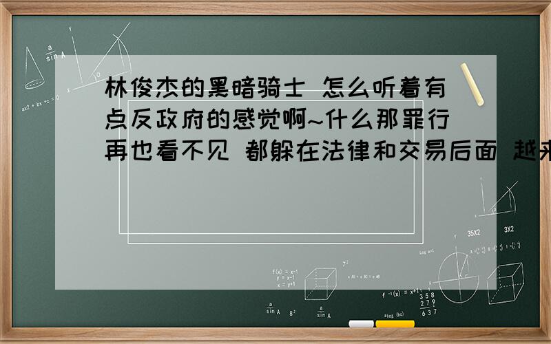 林俊杰的黑暗骑士 怎么听着有点反政府的感觉啊~什么那罪行再也看不见 都躲在法律和交易后面 越来越毒的雨水 越来越多的灾变越来越远的从前 英雄 电影 情节律师和小丑勾结 民代和财团