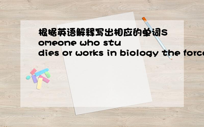 根据英语解释写出相应的单词Someone who studies or works in biology the force that cause something to fall to the ground or to be attracted to another planet the typical weather conditions in a partieulcs area very difficult to believe and