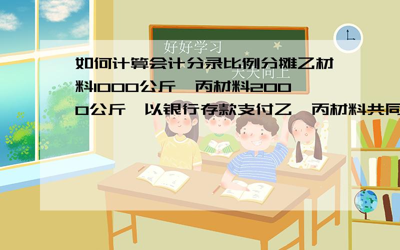 如何计算会计分录比例分摊乙材料1000公斤,丙材料2000公斤,以银行存款支付乙、丙材料共同发生的运输费900元,按重量比例分摊.