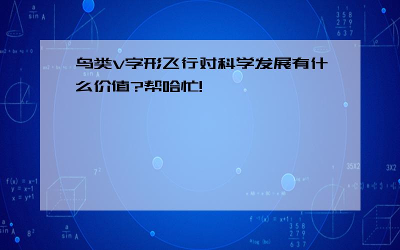 鸟类V字形飞行对科学发展有什么价值?帮哈忙!