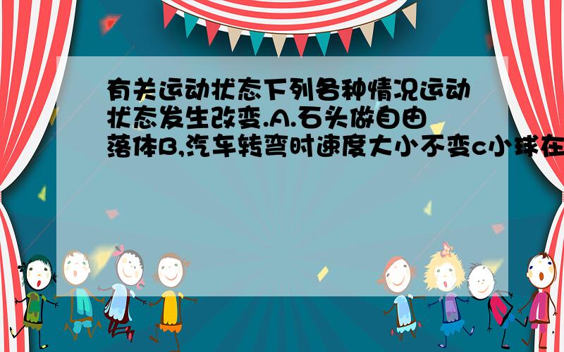 有关运动状态下列各种情况运动状态发生改变.A.石头做自由落体B,汽车转弯时速度大小不变c小球在光滑面做匀速直线运动,d手榴弹被抛出的运动