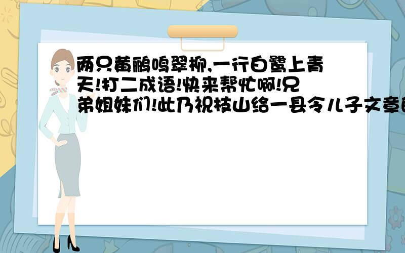 两只黄鹂鸣翠柳,一行白鹭上青天!打二成语!快来帮忙啊!兄弟姐妹们!此乃祝枝山给一县令儿子文章的评价古时候有一县令,将儿子文理不通的文章给祝枝山看,硬要他题词!无奈之下小祝提了此