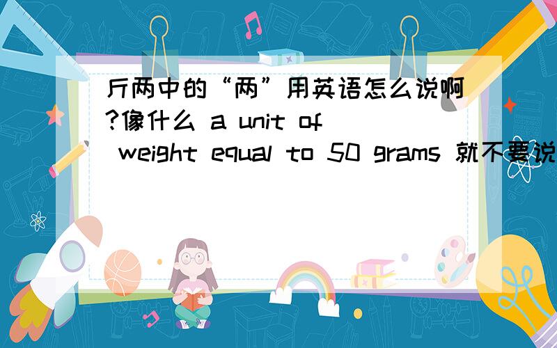 斤两中的“两”用英语怎么说啊?像什么 a unit of weight equal to 50 grams 就不要说了注意哦,是斤两的两哦,比如 三斤二两 的两 要道地的英语啊