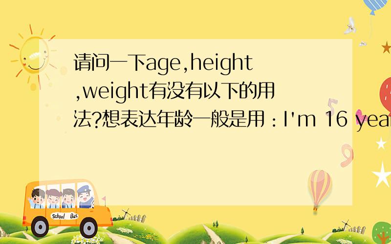 请问一下age,height,weight有没有以下的用法?想表达年龄一般是用：I'm 16 years old.那可不可以用My age is 16.还有能不能用下面这两句来表达身高体重?My height is 164cm.My weight is 46kg.