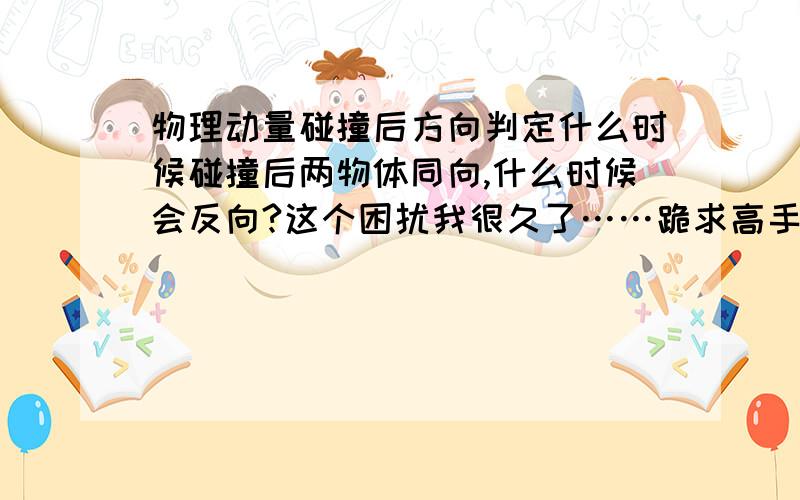 物理动量碰撞后方向判定什么时候碰撞后两物体同向,什么时候会反向?这个困扰我很久了……跪求高手有道题是物体a在圆四分之一处,b在圆最地点,a从四分之一处沿轨道下滑,撞b……答案说两