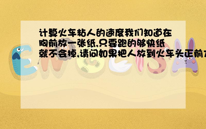 计算火车粘人的速度我们知道在胸前放一张纸,只要跑的够快纸就不会掉,请问如果把人放到火车头正前方,至少多少时速不会使人掉落?