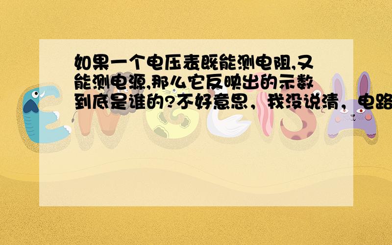 如果一个电压表既能测电阻,又能测电源,那么它反映出的示数到底是谁的?不好意思，我没说清，电路中还含有其他的元件。