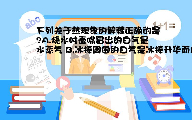 下列关于热现象的解释正确的是?A.烧水时壶嘴冒出的白气是水蒸气 B,冰棒周围的白气是冰棒升华而成的 C,从冰箱里拿出的鸡蛋表面出现水珠,是从鸡蛋里渗出的 D,热风干手器的作用是利用热风