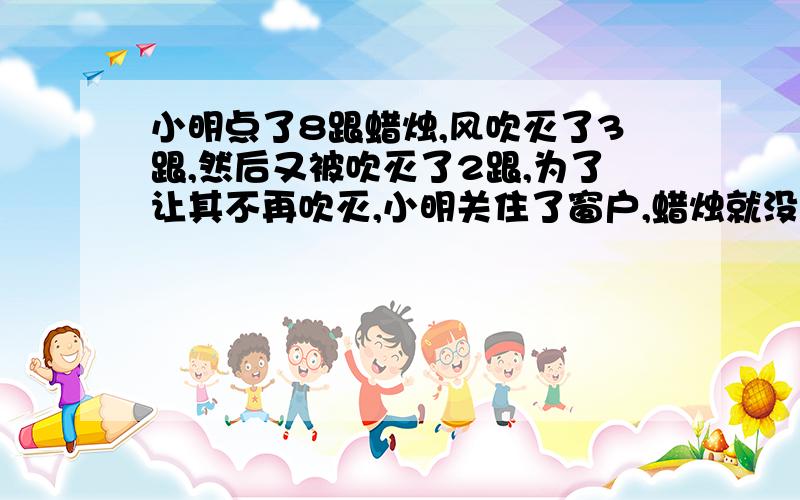 小明点了8跟蜡烛,风吹灭了3跟,然后又被吹灭了2跟,为了让其不再吹灭,小明关住了窗户,蜡烛就没吹灭了!