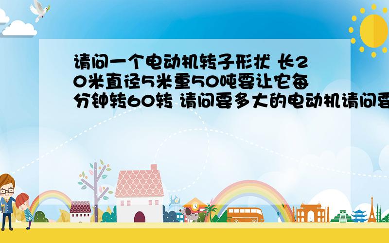 请问一个电动机转子形状 长20米直径5米重50吨要让它每分钟转60转 请问要多大的电动机请问要多大的电动机带动它每分钟转60转