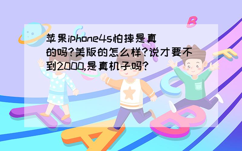 苹果iphone4s怕摔是真的吗?美版的怎么样?说才要不到2000,是真机子吗?