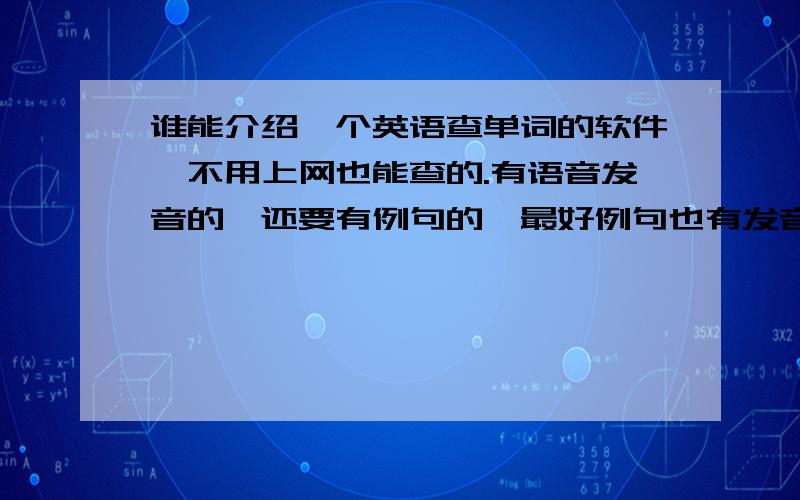 谁能介绍一个英语查单词的软件,不用上网也能查的.有语音发音的,还要有例句的,最好例句也有发音的.