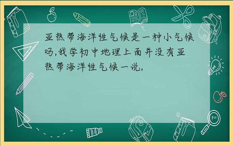 亚热带海洋性气候是一种小气候吗,我学初中地理上面并没有亚热带海洋性气候一说,