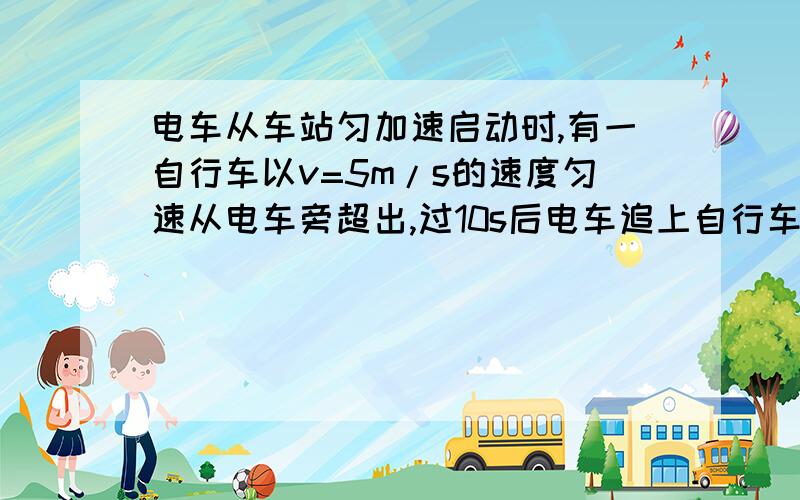 电车从车站匀加速启动时,有一自行车以v=5m/s的速度匀速从电车旁超出,过10s后电车追上自行车,求电车追上自行车之前,电车与自行车相距最远时的距离.