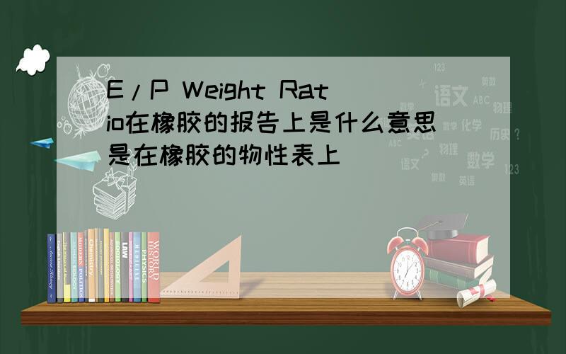 E/P Weight Ratio在橡胶的报告上是什么意思是在橡胶的物性表上