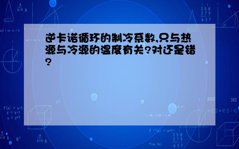 逆卡诺循环的制冷系数,只与热源与冷源的温度有关?对还是错?