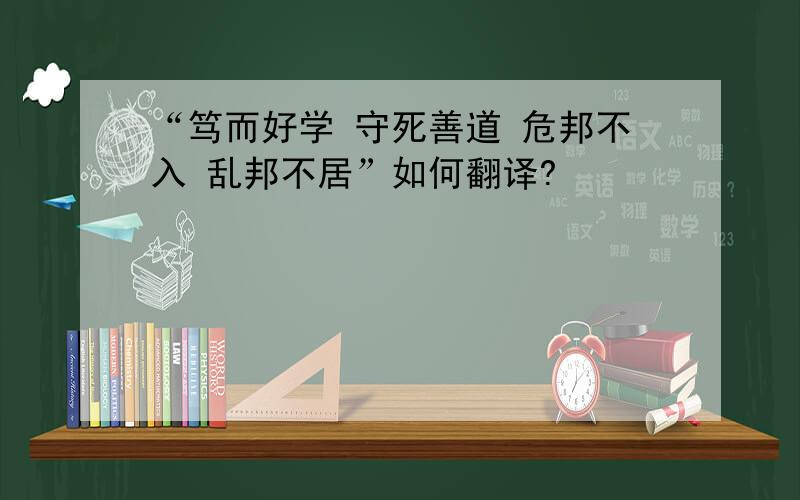 “笃而好学 守死善道 危邦不入 乱邦不居”如何翻译?