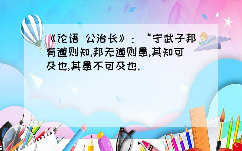 《论语 公治长》：“宁武子邦有道则知,邦无道则愚,其知可及也,其愚不可及也.